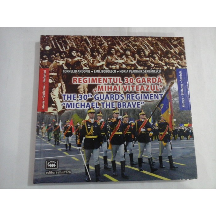   REGIMENTUL  30  GARDA  "MIHAI  VITEAZUL "  Istorie - Uniforme - Simboluri - (prezentare in limbile romana si engleza) - C Andonie / E, Boboescu / H. V. Serbanescu   